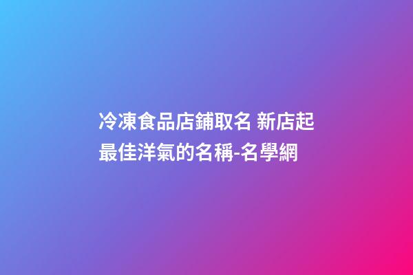 冷凍食品店鋪取名 新店起最佳洋氣的名稱-名學網-第1張-店鋪起名-玄機派